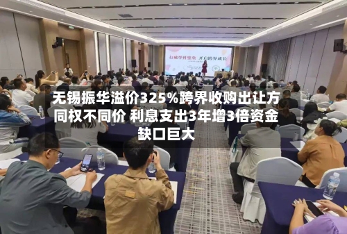 无锡振华溢价325%跨界收购出让方同权不同价 利息支出3年增3倍资金缺口巨大