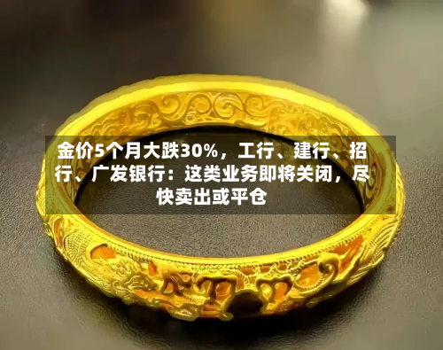 金价5个月大跌30%，工行、建行、招行	、广发银行：这类业务即将关闭，尽快卖出或平仓-第2张图片