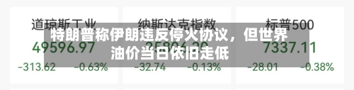 特朗普称伊朗违反停火协议	，但世界油价当日依旧走低-第2张图片
