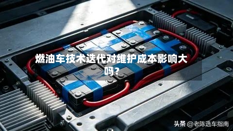 燃油车技术迭代对维护成本影响大吗？-第2张图片