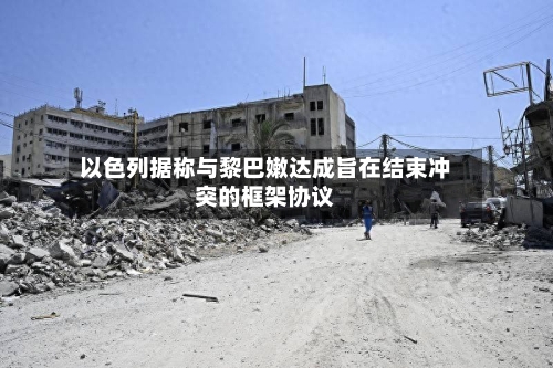 以色列据称与黎巴嫩达成旨在结束冲突的框架协议