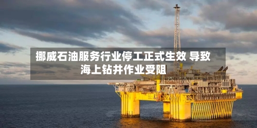 挪威石油服务行业停工正式生效 导致海上钻井作业受阻-第2张图片