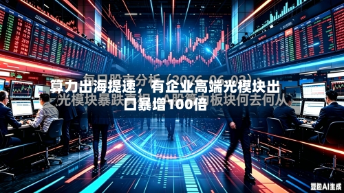 算力出海提速，有企业高端光模块出口暴增100倍