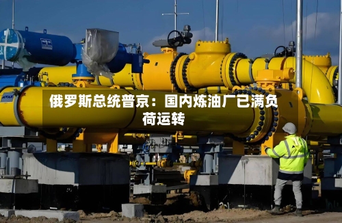 俄罗斯总统普京：国内炼油厂已满负荷运转