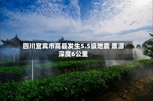 四川宜宾市高县发生5.5级地震 震源深度6公里