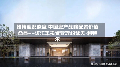 维持超配态度 中国资产战略配置价值凸显——访汇丰投资管理约瑟夫·利特尔-第2张图片