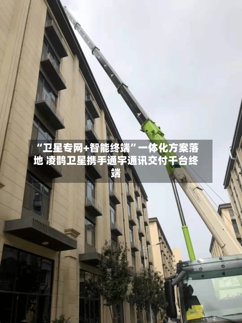 “卫星专网+智能终端”一体化方案落地 凌鹊卫星携手通宇通讯交付千台终端