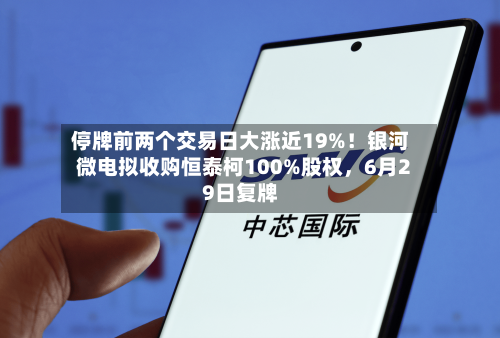 停牌前两个交易日大涨近19%！银河微电拟收购恒泰柯100%股权，6月29日复牌
