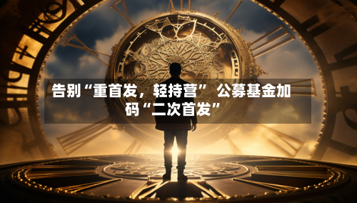 告别“重首发，轻持营”  公募基金加码“二次首发”-第2张图片