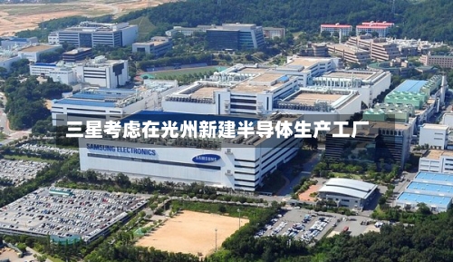 三星考虑在光州新建半导体生产工厂-第2张图片