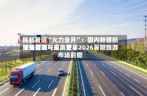 民航暑运“火力全开”：国内新疆航班量增近一成，世界加码韩国与东南亚｜2026暑期旅游市场前瞻-第2张图片