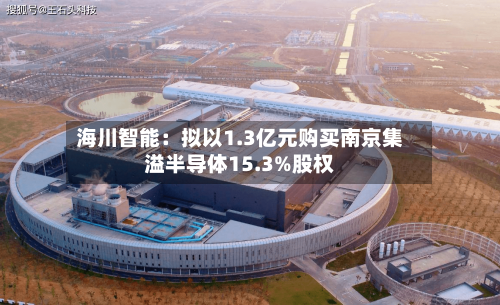 海川智能：拟以1.3亿元购买南京集溢半导体15.3%股权-第2张图片