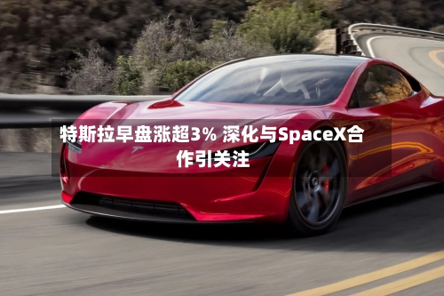 特斯拉早盘涨超3% 深化与SpaceX合作引关注-第2张图片