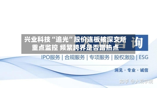兴业科技“追光”股价连板被深交所重点监控 频繁跨界是否蹭热点-第3张图片