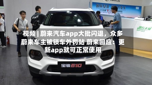 视频 | 蔚来汽车app大批闪退	，众多蔚来车主被锁车外罚站 蔚来回应：更新app就可正常使用-第2张图片