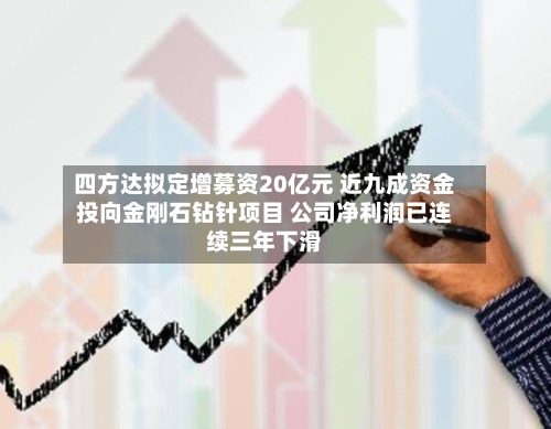 四方达拟定增募资20亿元 近九成资金投向金刚石钻针项目 公司净利润已连续三年下滑