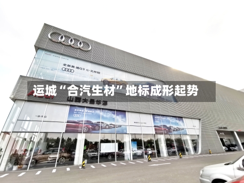 运城“合汽生材”地标成形起势