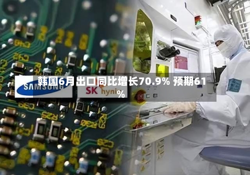 韩国6月出口同比增长70.9% 预期61%