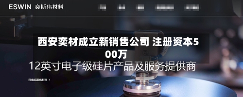 西安奕材成立新销售公司 注册资本500万-第2张图片