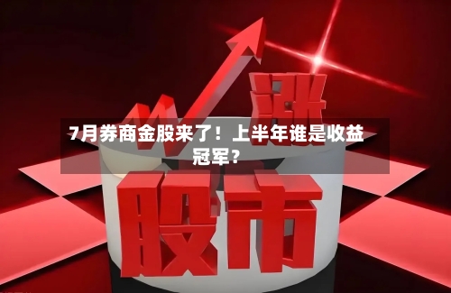 7月券商金股来了!上半年谁是收益冠军?