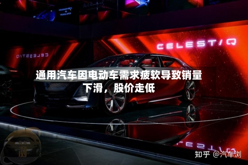 通用汽车因电动车需求疲软导致销量下滑，股价走低