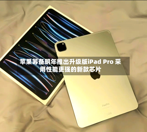 苹果筹备明年推出升级版iPad Pro 采用性能更强的新款芯片