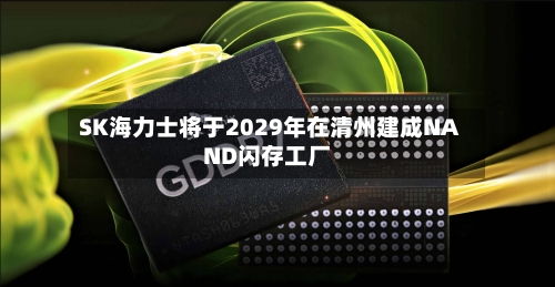 SK海力士将于2029年在清州建成NAND闪存工厂