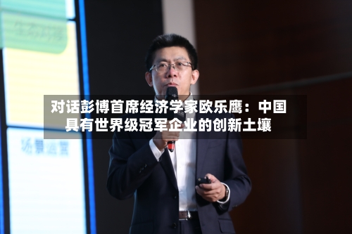 对话彭博首席经济学家欧乐鹰:中国具有世界级冠军企业的创新土壤-第2张图片