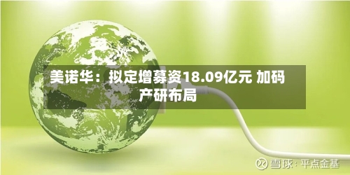 美诺华:拟定增募资18.09亿元 加码产研布局