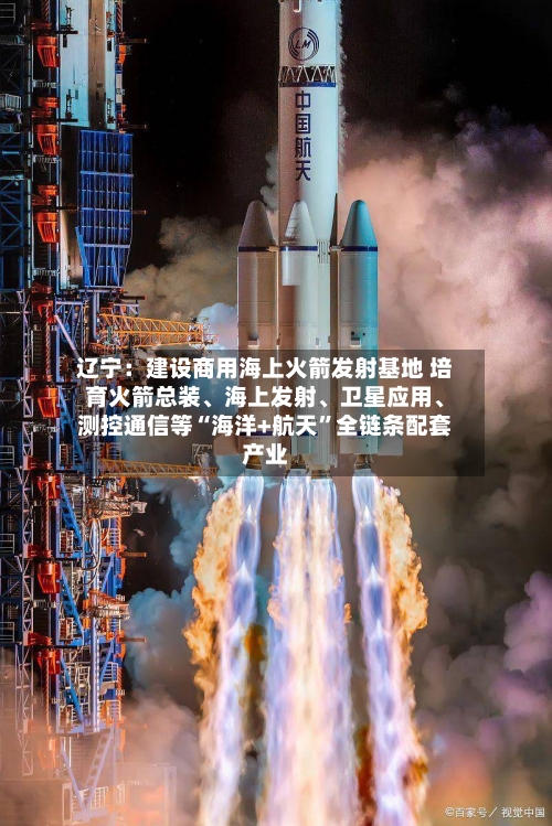 辽宁:建设商用海上火箭发射基地 培育火箭总装、海上发射、卫星应用、测控通信等“海洋+航天”全链条配套产业