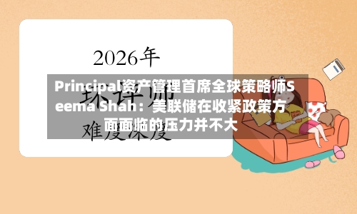 Principal资产管理首席全球策略师Seema Shah:美联储在收紧政策方面面临的压力并不大-第2张图片