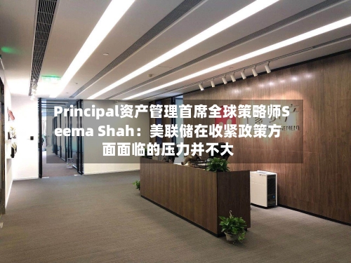 Principal资产管理首席全球策略师Seema Shah：美联储在收紧政策方面面临的压力并不大