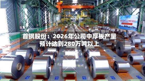 首钢股份：2026年公司中厚板产量预计达到280万吨以上