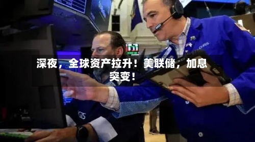 深夜，全球资产拉升！美联储，加息突变！-第2张图片