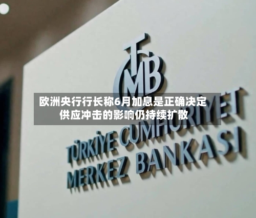 欧洲央行行长称6月加息是正确决定 供应冲击的影响仍持续扩散