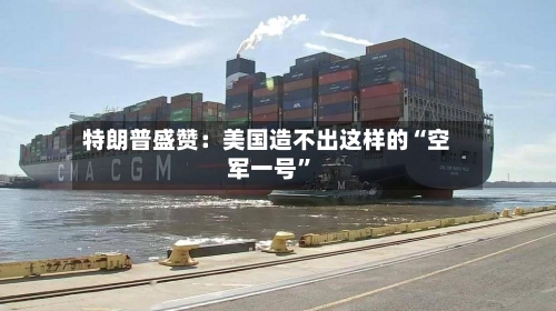 特朗普盛赞:美国造不出这样的“空军一号”