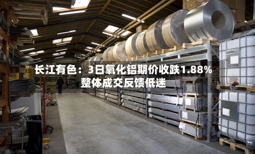 长江有色:3日氧化铝期价收跌1.88% 整体成交反馈低迷
