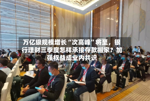 万亿级规模增长“次高峰”将至，银行理财三季度怎样承接存款搬家？加强权益成业内共识-第2张图片