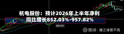杭电股份:预计2026年上半年净利同比增长852.03%-957.82%-第3张图片