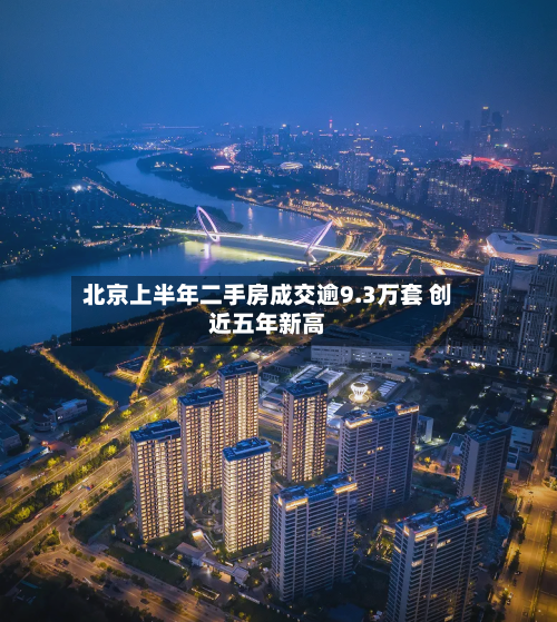 北京上半年二手房成交逾9.3万套 创近五年新高