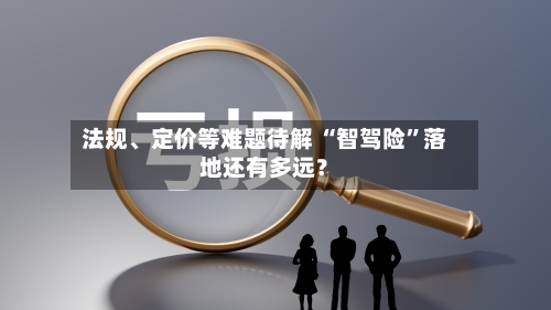 法规	、定价等难题待解 “智驾险”落地还有多远？-第2张图片