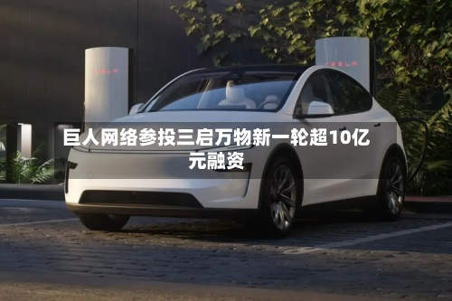 巨人网络参投三启万物新一轮超10亿元融资
