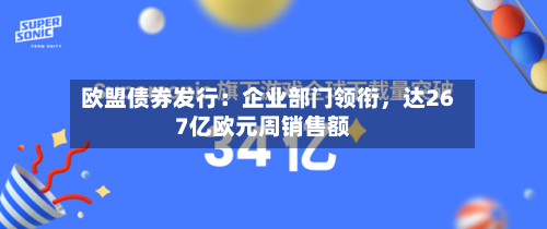 欧盟债券发行:企业部门领衔,达267亿欧元周销售额