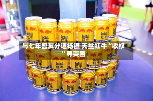 与七年盟友分道扬镳 天丝红牛“收权”寻突围-第2张图片