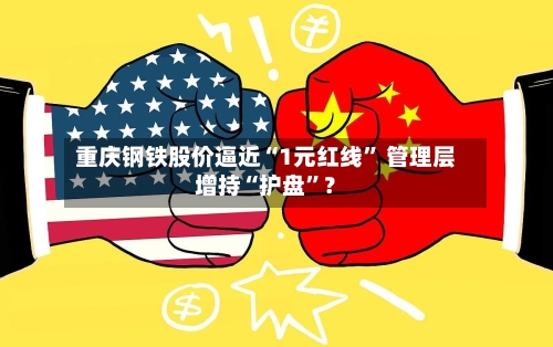 重庆钢铁股价逼近“1元红线” 管理层增持“护盘”?