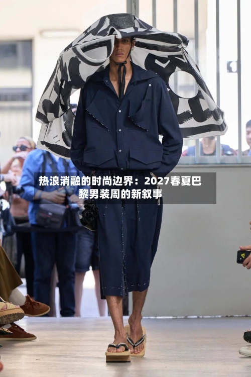 热浪消融的时尚边界:2027春夏巴黎男装周的新叙事
