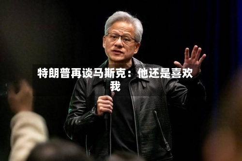 特朗普再谈马斯克：他还是喜欢我