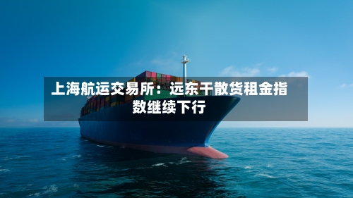 上海航运交易所：远东干散货租金指数继续下行