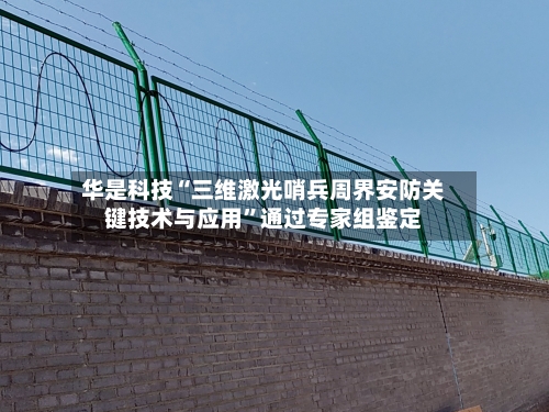 华是科技“三维激光哨兵周界安防关键技术与应用”通过专家组鉴定-第2张图片