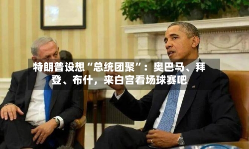 特朗普设想“总统团聚”：奥巴马、拜登	、布什	，来白宫看场球赛吧-第3张图片